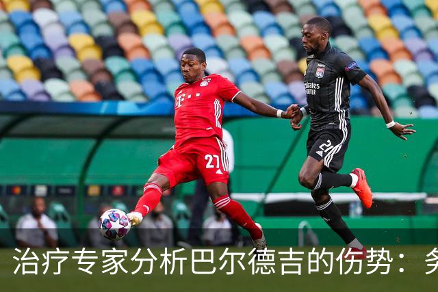 治疗专家分析巴尔德吉的伤势：务必谨慎处理以免严重后果