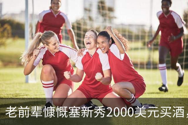 老前辈慷慨塞新秀2000美元买酒，剩余全归自己